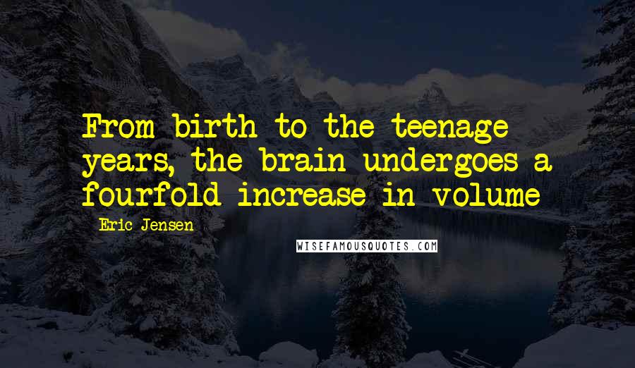 Eric Jensen Quotes: From birth to the teenage years, the brain undergoes a fourfold increase in volume