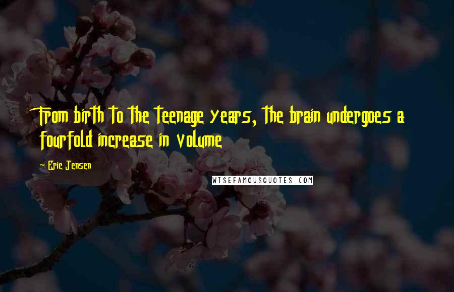 Eric Jensen Quotes: From birth to the teenage years, the brain undergoes a fourfold increase in volume