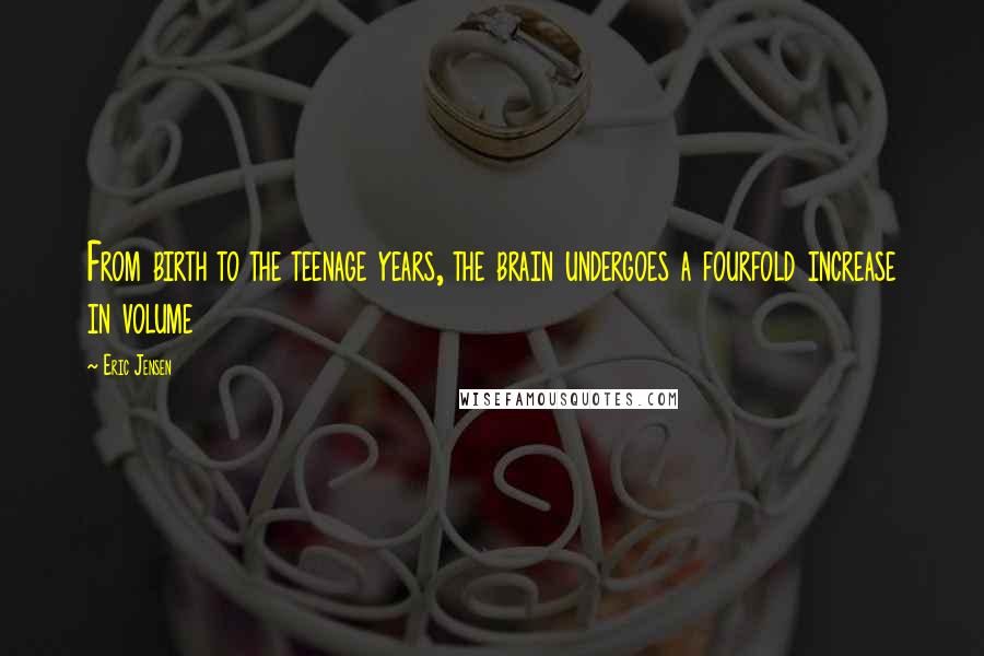 Eric Jensen Quotes: From birth to the teenage years, the brain undergoes a fourfold increase in volume