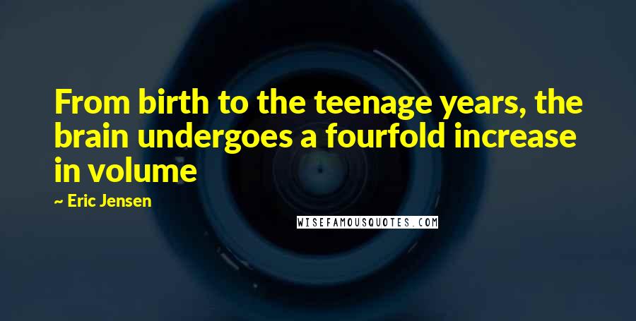 Eric Jensen Quotes: From birth to the teenage years, the brain undergoes a fourfold increase in volume