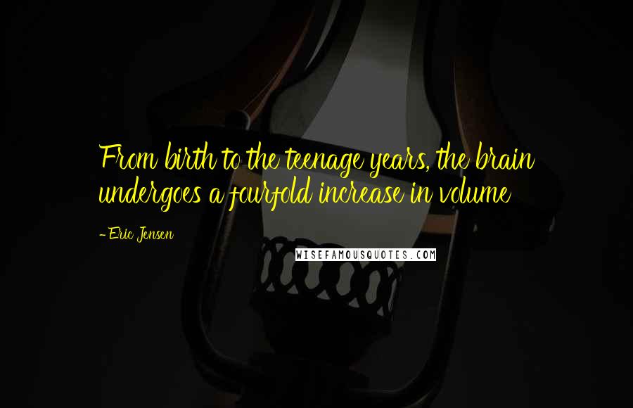 Eric Jensen Quotes: From birth to the teenage years, the brain undergoes a fourfold increase in volume