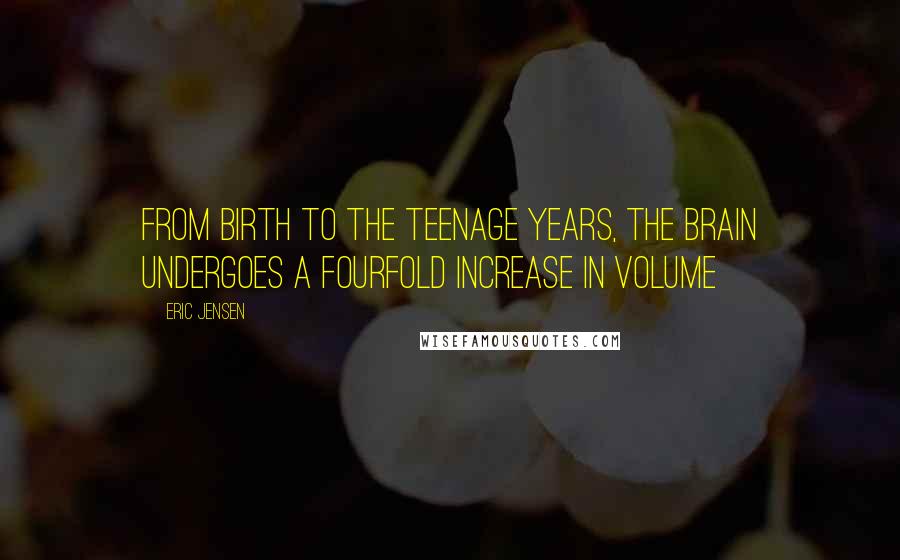 Eric Jensen Quotes: From birth to the teenage years, the brain undergoes a fourfold increase in volume