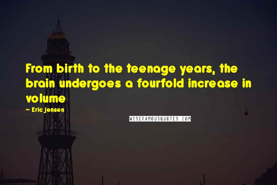 Eric Jensen Quotes: From birth to the teenage years, the brain undergoes a fourfold increase in volume