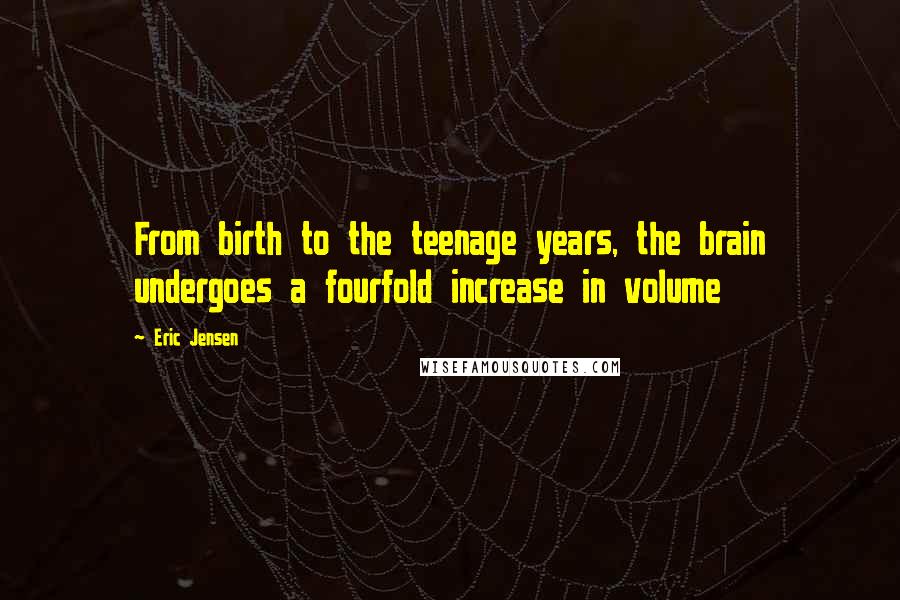 Eric Jensen Quotes: From birth to the teenage years, the brain undergoes a fourfold increase in volume