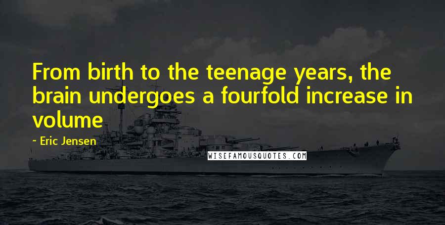 Eric Jensen Quotes: From birth to the teenage years, the brain undergoes a fourfold increase in volume