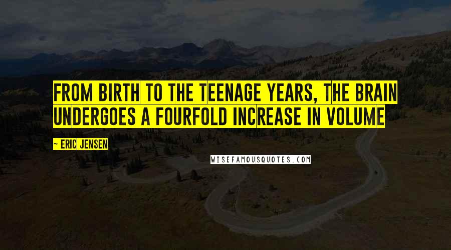 Eric Jensen Quotes: From birth to the teenage years, the brain undergoes a fourfold increase in volume