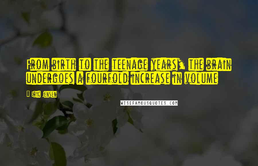 Eric Jensen Quotes: From birth to the teenage years, the brain undergoes a fourfold increase in volume