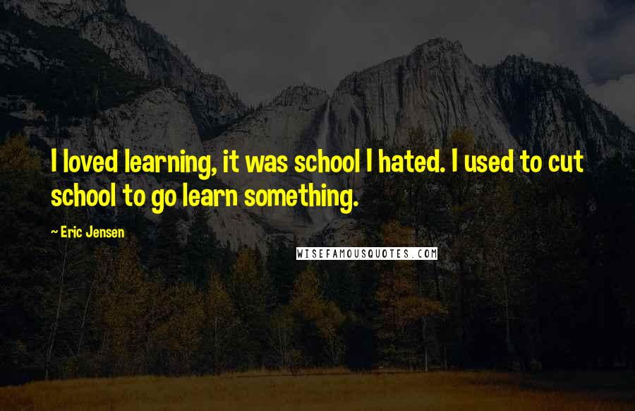 Eric Jensen Quotes: I loved learning, it was school I hated. I used to cut school to go learn something.