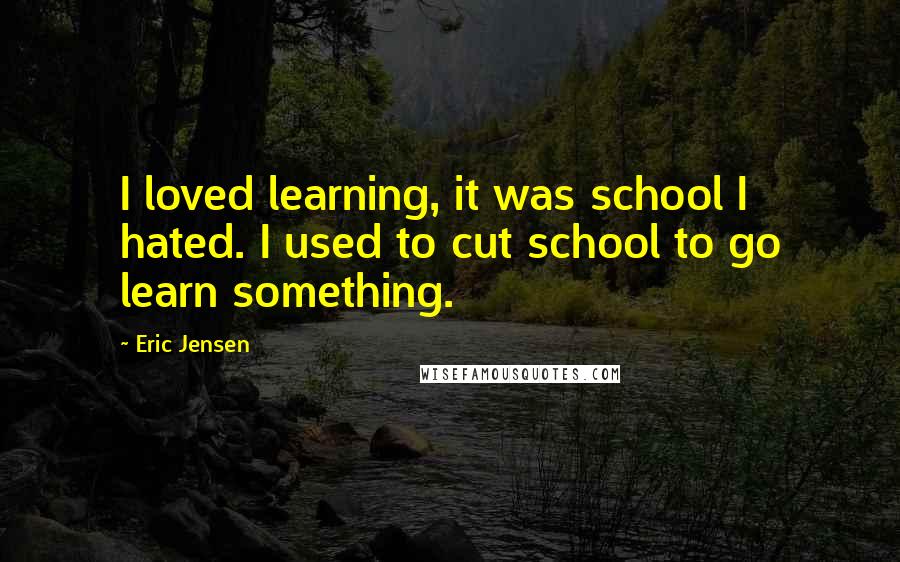 Eric Jensen Quotes: I loved learning, it was school I hated. I used to cut school to go learn something.