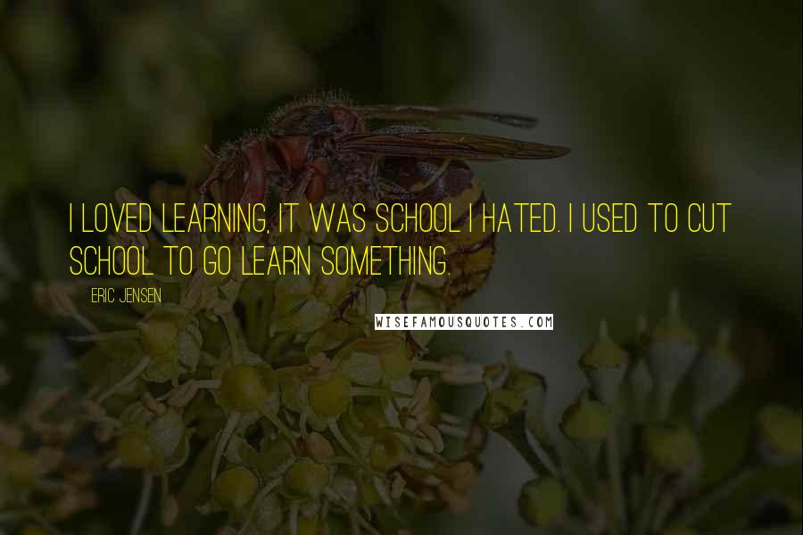 Eric Jensen Quotes: I loved learning, it was school I hated. I used to cut school to go learn something.