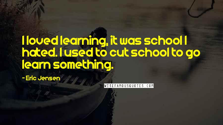 Eric Jensen Quotes: I loved learning, it was school I hated. I used to cut school to go learn something.