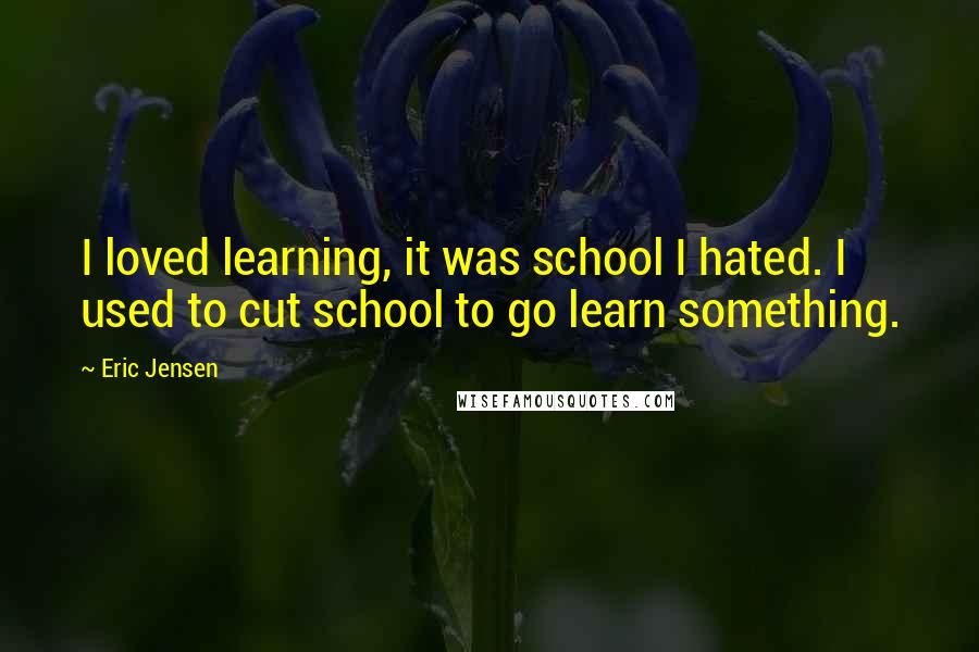 Eric Jensen Quotes: I loved learning, it was school I hated. I used to cut school to go learn something.