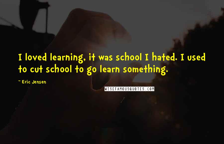 Eric Jensen Quotes: I loved learning, it was school I hated. I used to cut school to go learn something.