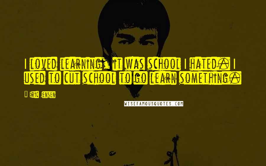 Eric Jensen Quotes: I loved learning, it was school I hated. I used to cut school to go learn something.