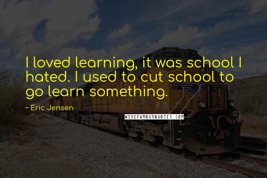 Eric Jensen Quotes: I loved learning, it was school I hated. I used to cut school to go learn something.