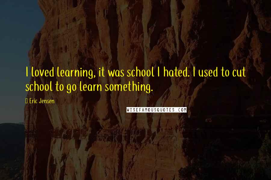 Eric Jensen Quotes: I loved learning, it was school I hated. I used to cut school to go learn something.