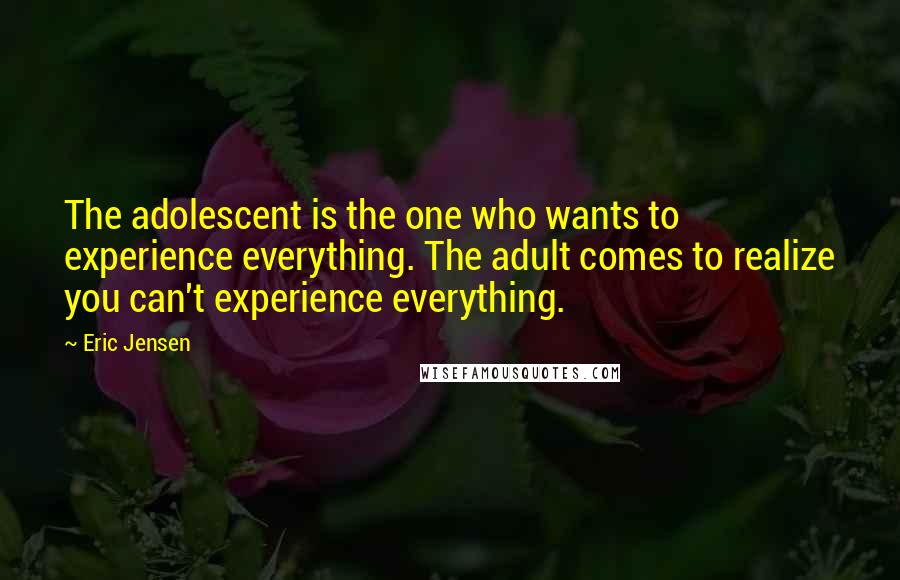 Eric Jensen Quotes: The adolescent is the one who wants to experience everything. The adult comes to realize you can't experience everything.