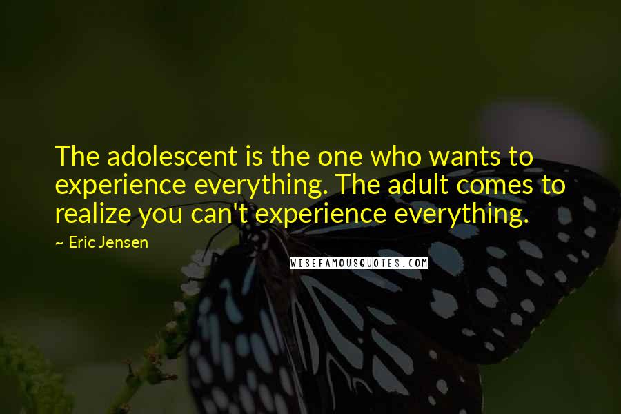 Eric Jensen Quotes: The adolescent is the one who wants to experience everything. The adult comes to realize you can't experience everything.