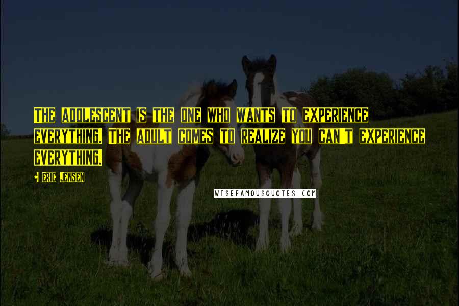 Eric Jensen Quotes: The adolescent is the one who wants to experience everything. The adult comes to realize you can't experience everything.