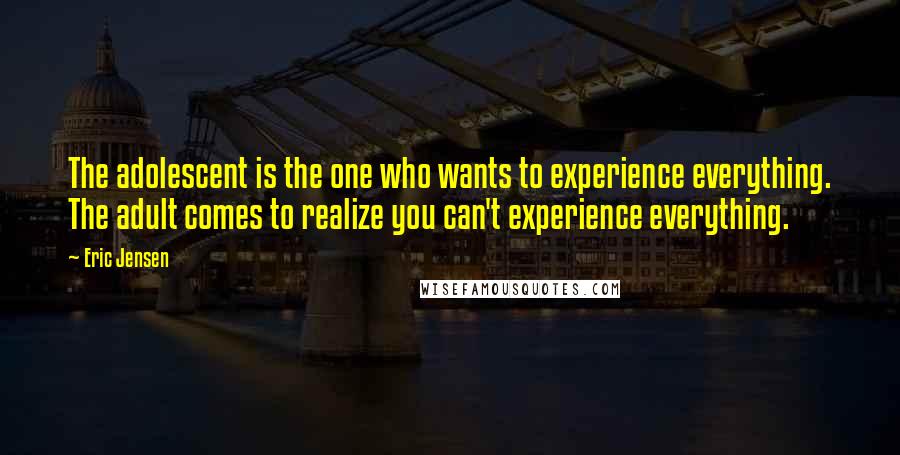 Eric Jensen Quotes: The adolescent is the one who wants to experience everything. The adult comes to realize you can't experience everything.