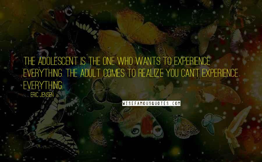 Eric Jensen Quotes: The adolescent is the one who wants to experience everything. The adult comes to realize you can't experience everything.