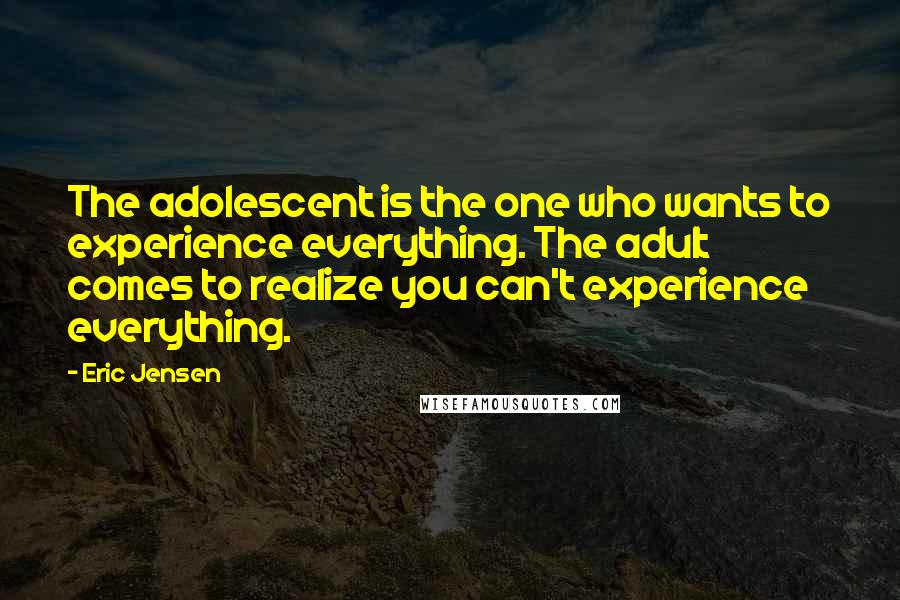 Eric Jensen Quotes: The adolescent is the one who wants to experience everything. The adult comes to realize you can't experience everything.