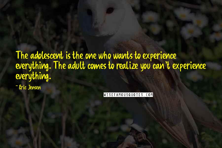 Eric Jensen Quotes: The adolescent is the one who wants to experience everything. The adult comes to realize you can't experience everything.