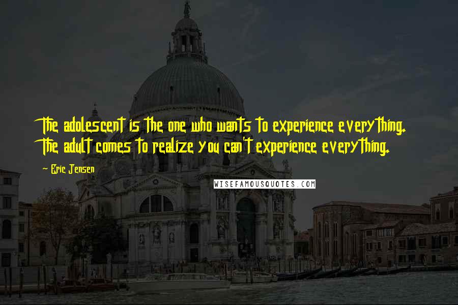 Eric Jensen Quotes: The adolescent is the one who wants to experience everything. The adult comes to realize you can't experience everything.