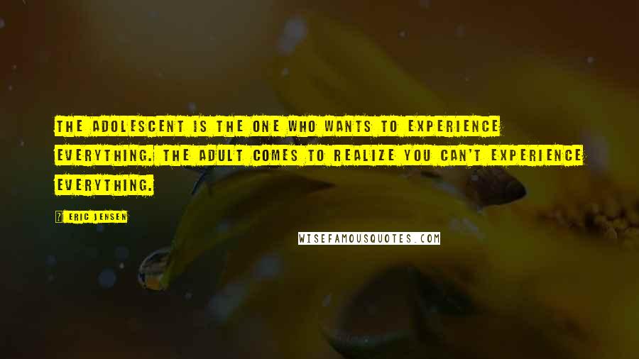 Eric Jensen Quotes: The adolescent is the one who wants to experience everything. The adult comes to realize you can't experience everything.