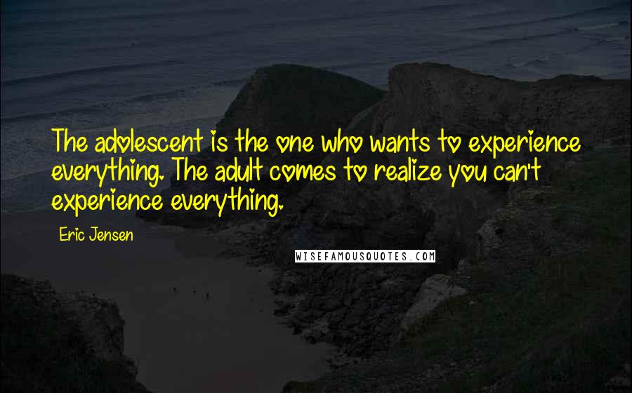 Eric Jensen Quotes: The adolescent is the one who wants to experience everything. The adult comes to realize you can't experience everything.