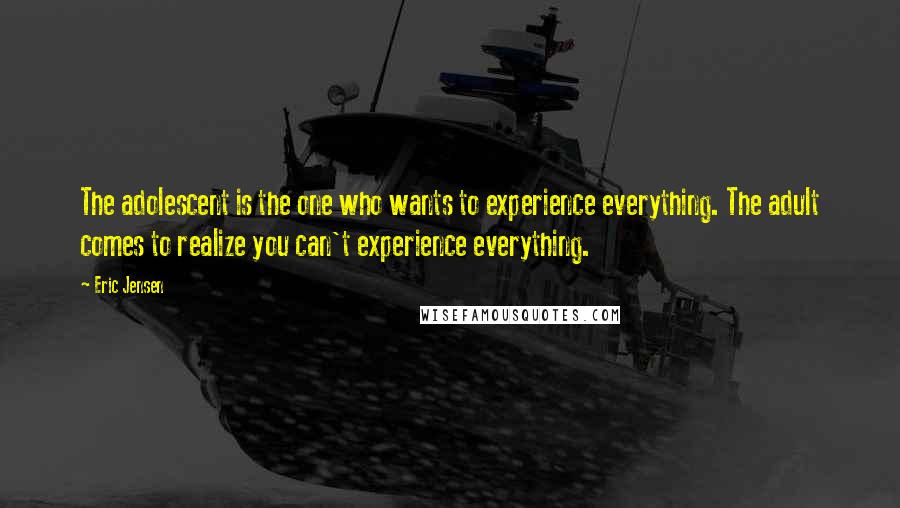 Eric Jensen Quotes: The adolescent is the one who wants to experience everything. The adult comes to realize you can't experience everything.