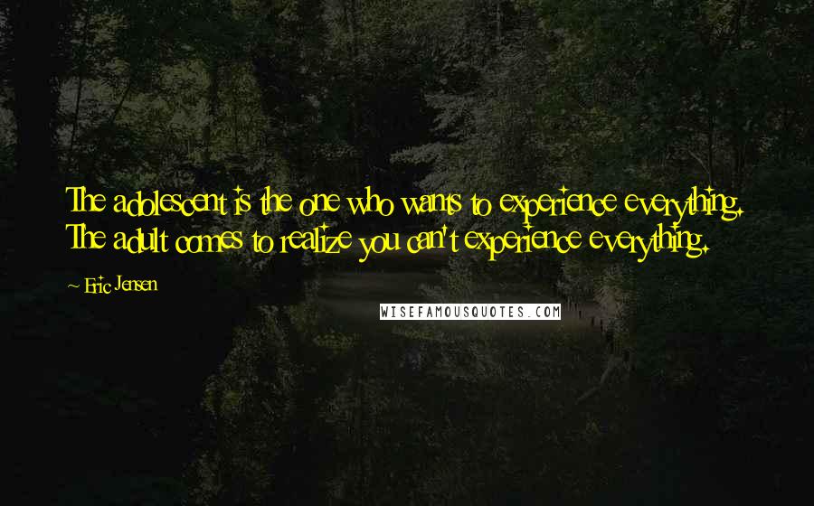 Eric Jensen Quotes: The adolescent is the one who wants to experience everything. The adult comes to realize you can't experience everything.