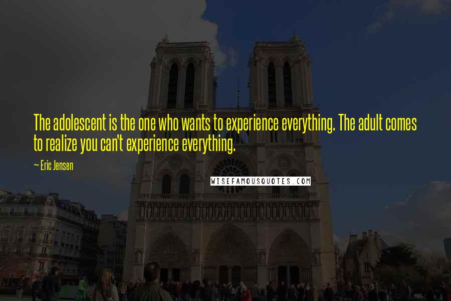 Eric Jensen Quotes: The adolescent is the one who wants to experience everything. The adult comes to realize you can't experience everything.