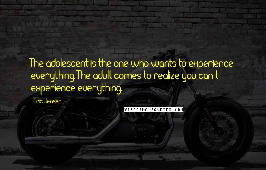 Eric Jensen Quotes: The adolescent is the one who wants to experience everything. The adult comes to realize you can't experience everything.