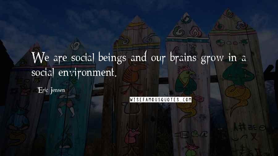 Eric Jensen Quotes: We are social beings and our brains grow in a social environment.