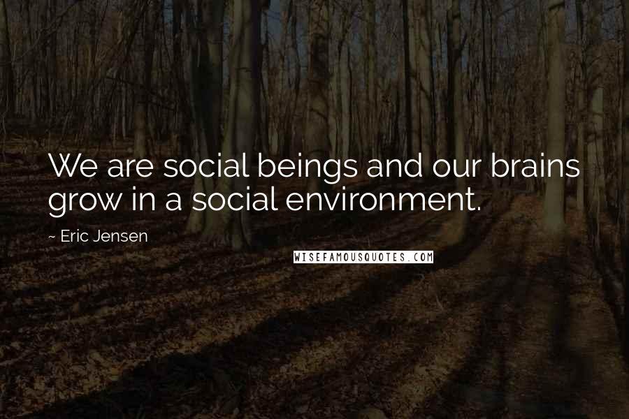 Eric Jensen Quotes: We are social beings and our brains grow in a social environment.