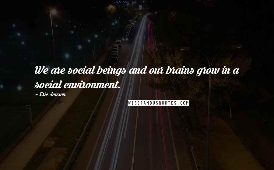 Eric Jensen Quotes: We are social beings and our brains grow in a social environment.