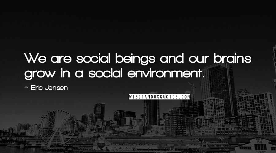 Eric Jensen Quotes: We are social beings and our brains grow in a social environment.