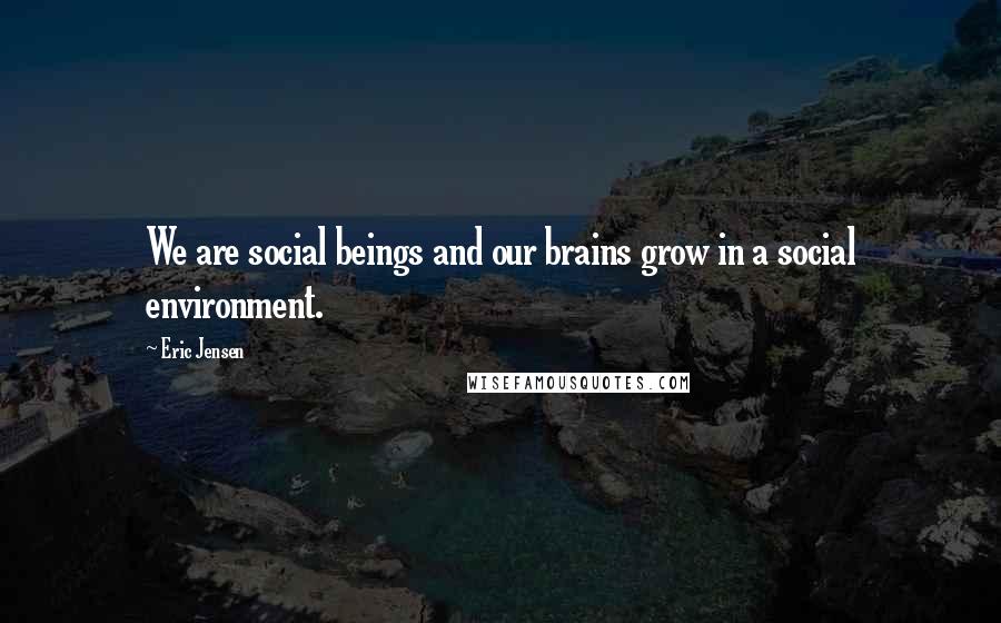 Eric Jensen Quotes: We are social beings and our brains grow in a social environment.