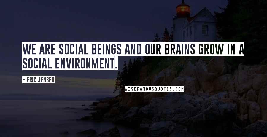 Eric Jensen Quotes: We are social beings and our brains grow in a social environment.