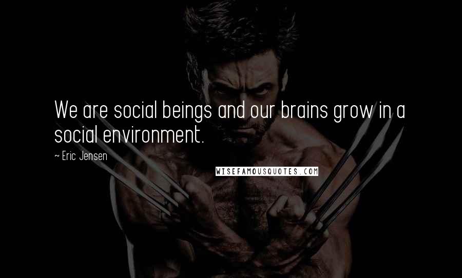 Eric Jensen Quotes: We are social beings and our brains grow in a social environment.