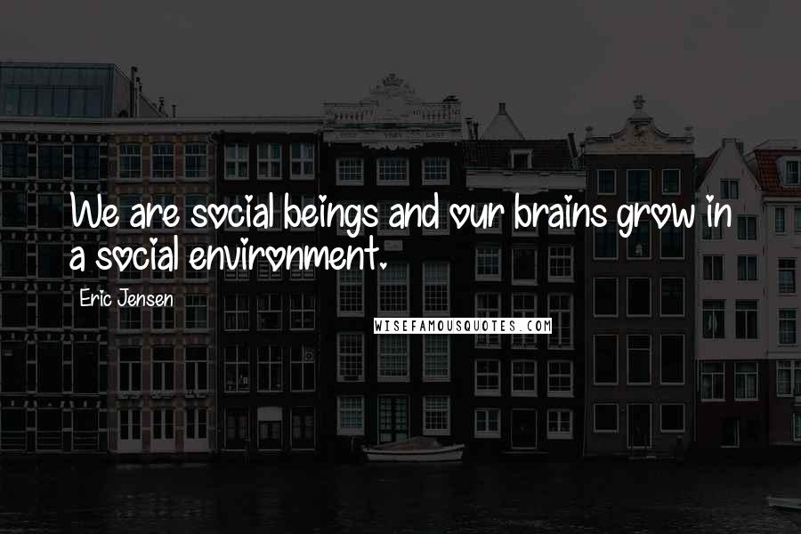 Eric Jensen Quotes: We are social beings and our brains grow in a social environment.