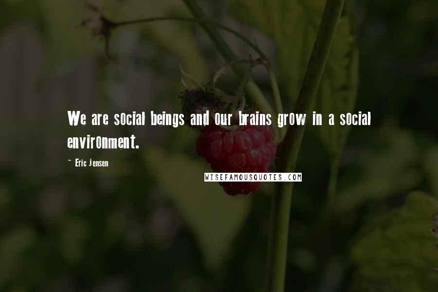 Eric Jensen Quotes: We are social beings and our brains grow in a social environment.