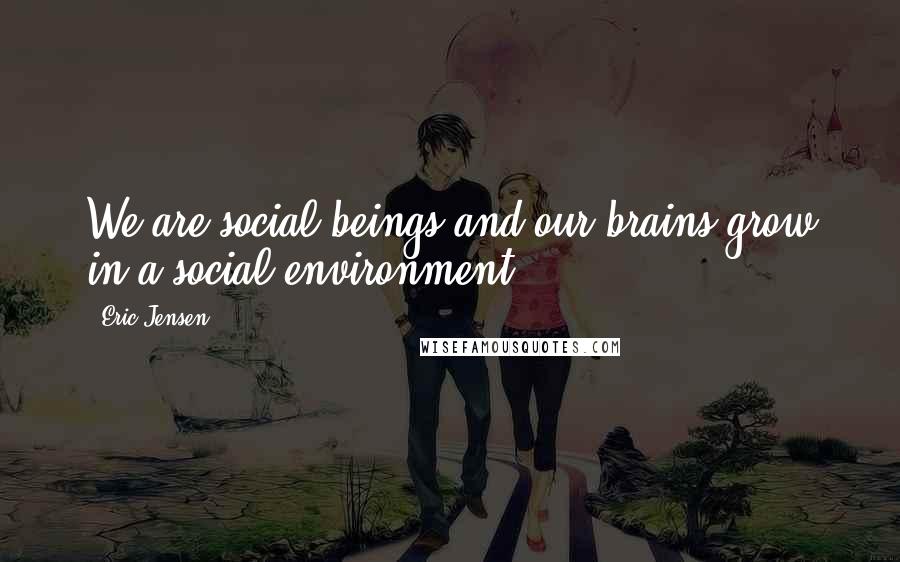 Eric Jensen Quotes: We are social beings and our brains grow in a social environment.