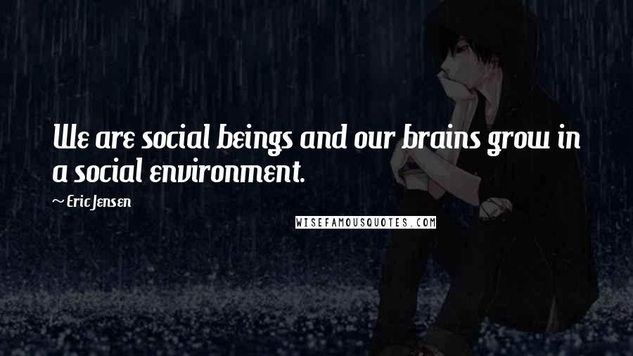 Eric Jensen Quotes: We are social beings and our brains grow in a social environment.