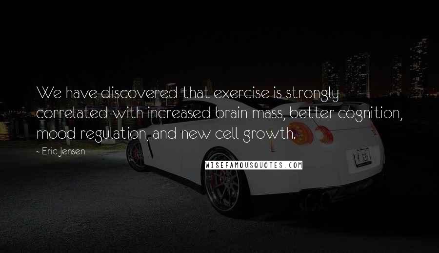 Eric Jensen Quotes: We have discovered that exercise is strongly correlated with increased brain mass, better cognition, mood regulation, and new cell growth.