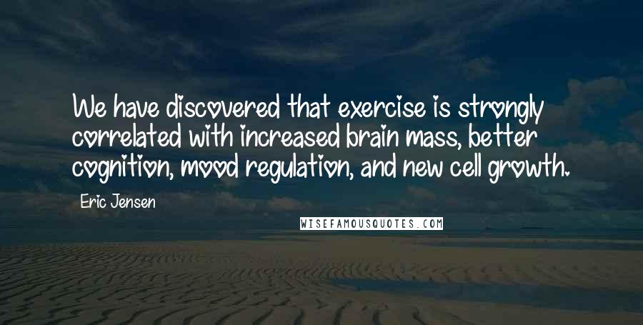 Eric Jensen Quotes: We have discovered that exercise is strongly correlated with increased brain mass, better cognition, mood regulation, and new cell growth.