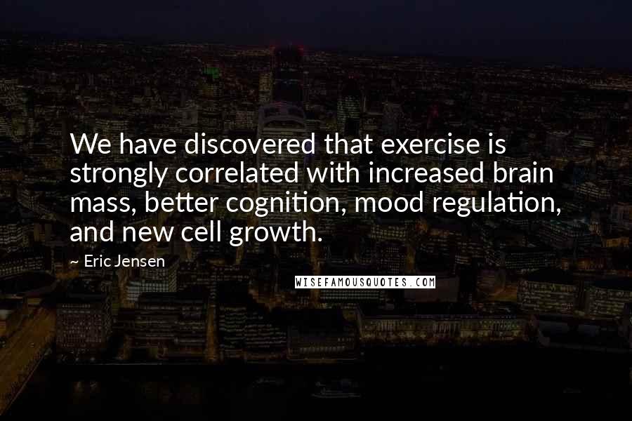 Eric Jensen Quotes: We have discovered that exercise is strongly correlated with increased brain mass, better cognition, mood regulation, and new cell growth.