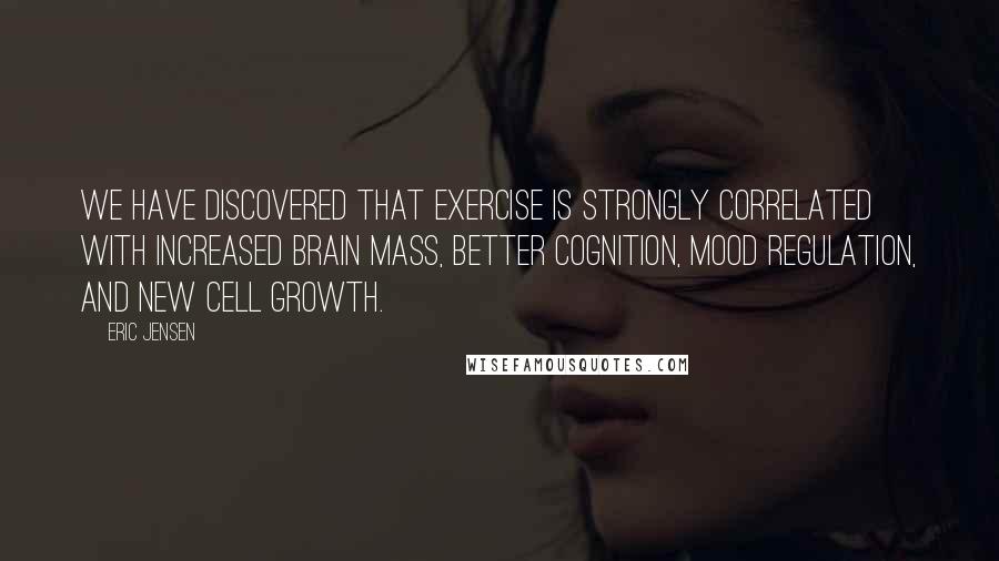 Eric Jensen Quotes: We have discovered that exercise is strongly correlated with increased brain mass, better cognition, mood regulation, and new cell growth.