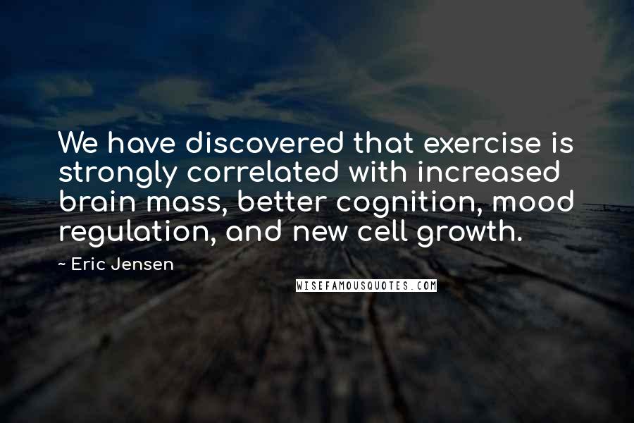 Eric Jensen Quotes: We have discovered that exercise is strongly correlated with increased brain mass, better cognition, mood regulation, and new cell growth.